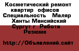 Косметический ремонт квартир, офисов  › Специальность ­ Маляр  - Ханты-Мансийский, Сургут г. Работа » Резюме   